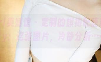 MyGirl美媛馆 – 定制的旗袍配唐琪儿Beauty：这张图片，冷静分析……？