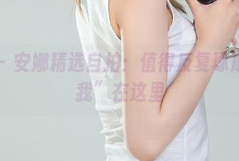 丽柜 – 安娜精选自拍：值得反复琢磨的“我”在这里