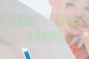 剧情再续！宋哈娜(송하나)的写真与套图，难道是悲剧？