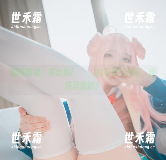 剧情再续！宋哈娜(송하나)的写真与套图，难道是悲剧？